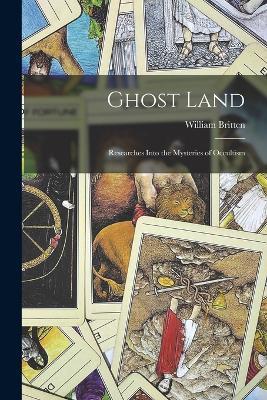 Ghost Land: Researches Into the Mysteries of Occultism - William Britten - cover