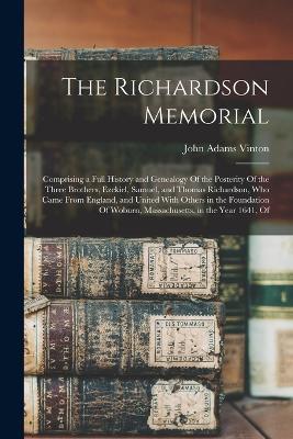 The Richardson Memorial: Comprising a Full History and Genealogy Of the Posterity Of the Three Brothers, Ezekiel, Samuel, and Thomas Richardson, Who Came From England, and United With Others in the Foundation Of Woburn, Massachusetts, in the Year 1641, Of - John Adams Vinton - cover