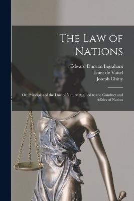 The law of Nations; or, Principles of the law of Nature Applied to the Conduct and Affairs of Nation - Edward Duncan Ingraham,Emer De Vattel,Joseph Chitty - cover