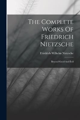 The Complete Works Of Friedrich Nietzsche: Beyond Good And Evil - Friedrich Wilhelm Nietzsche - cover