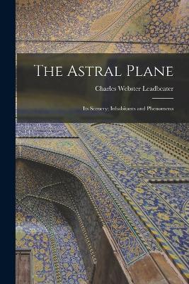 The Astral Plane: Its Scenery; Inhabitants and Phenomena - Charles Webster Leadbeater - cover