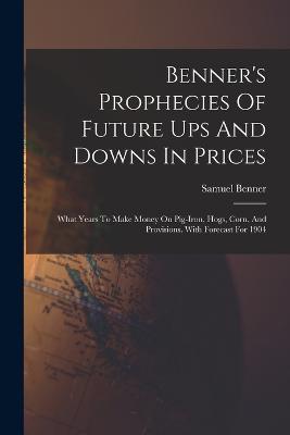 Benner's Prophecies Of Future Ups And Downs In Prices: What Years To Make Money On Pig-iron, Hogs, Corn, And Provisions. With Forecast For 1904 - Samuel Benner - cover
