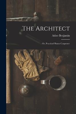 The Architect: Or, Practical House Carpenter - Asher Benjamin - cover