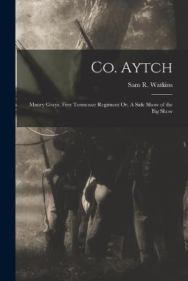 Co. Aytch: Maury Grays, First Tennessee Regiment Or, A Side Show of the Big Show - Sam R Watkins - cover