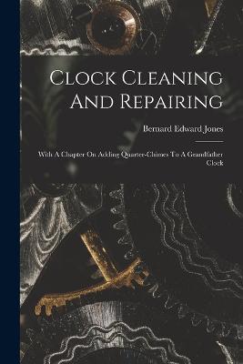 Clock Cleaning And Repairing: With A Chapter On Adding Quarter-chimes To A Grandfather Clock - Bernard Edward Jones - cover
