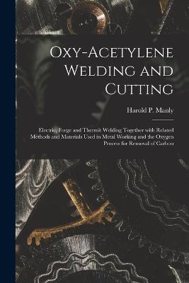 Oxy-Acetylene Welding and Cutting: Electric, Forge and Thermit Welding together with related methods and materials used in metal working and the oxygen process for removal of carbon - Harold P Manly - cover