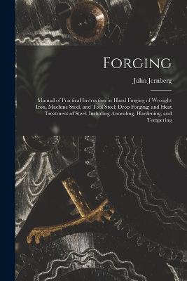 Forging: Manual of Practical Instruction in Hand Forging of Wrought Iron, Machine Steel, and Tool Steel; Drop Forging; and Heat Treatment of Steel, Including Annealing, Hardening, and Tempering - John Jernberg - cover