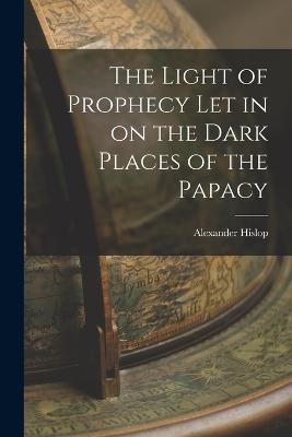 The Light of Prophecy let in on the Dark Places of the Papacy - Alexander Hislop - cover