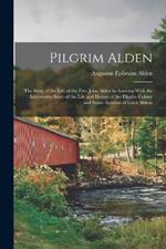 Pilgrim Alden: The Story of the Life of the First John Alden in America With the Interwoven Story of the Life and Doings of the Pilgrim Colony and Some Account of Later Aldens