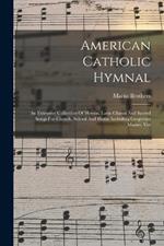 American Catholic Hymnal: An Extensive Collection Of Hymns, Latin Chants And Sacred Songs For Church, School And Home Including Gregorian Masses, Ves