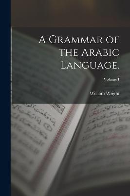 A Grammar of the Arabic Language.; Volume I - William Wright - cover
