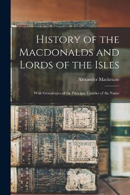 History of the Macdonalds and Lords of the Isles: With Genealogies of the Principal Families of the Name - Alexander MacKenzie - cover