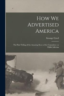 How we Advertised America; the First Telling of the Amazing Story of the Committee on Public Informa - George Creel - cover