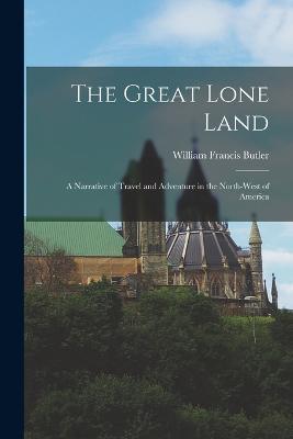 The Great Lone Land: A Narrative of Travel and Adventure in the North-West of America - William Francis Butler - cover