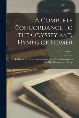 A Complete Concordance to the Odyssey and Hymns of Homer: To Which Is Added a Concordance to the Parallel Passages in the Iliad, Odyssey and Hymns - Henry Dunbar - cover