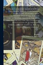 Raphael's Ancient Manuscript of Talismanic Magic, Containing Nearly one Hundred Rare Talismanic Diagrams, Seals of Spirits, Charms, Magical Squares, and Pentacles for Orations and Invocation of Elementary Spirits, and the Magical Ritual of Their Conjurati