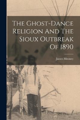 The Ghost-dance Religion And The Sioux Outbreak Of 1890 - James Mooney - cover
