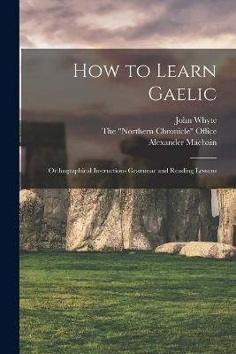 How to Learn Gaelic: Orthographical Instructions Grammar and Reading Lessons - Alexander Macbain,John Whyte - cover