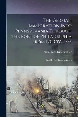 The German Immigration Into Pennsylvania Through the Port of Philadelphia From 1700 to 1775: Part II: The Redemptioners - Frank Ried Diffenderffer - cover
