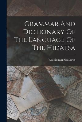 Grammar And Dictionary Of The Language Of The Hidatsa - Washington Matthews - cover