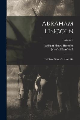 Abraham Lincoln; the True Story of a Great Life; Volume 1 - William Henry Herndon,Jesse William Weik - cover