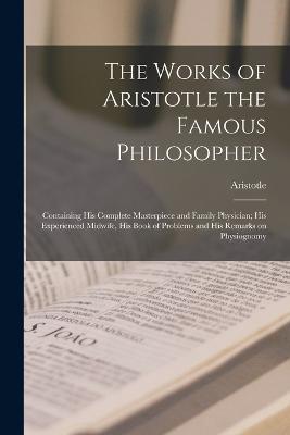 The Works of Aristotle the Famous Philosopher: Containing his Complete Masterpiece and Family Physician; his Experienced Midwife, his Book of Problems and his Remarks on Physiognomy - Aristotle - cover