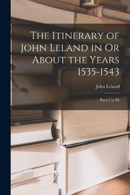 The Itinerary of John Leland in Or About the Years 1535-1543: Parts I to XI - John Leland - cover