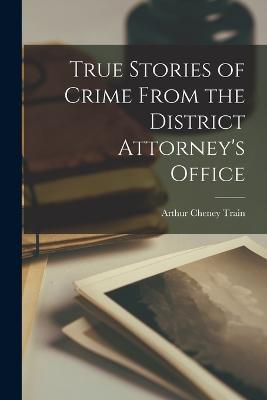 True Stories of Crime From the District Attorney's Office - Arthur Cheney Train - cover