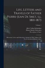 Life, Letters and Travels of Father Pierre-Jean de Smet, s.j., 1801-1873: Missionary Labors and Adventures Among the Wild Tribes of the North American Indians ... [etc.]; Volume 1