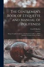The Gentlemen's Book of Etiquette and Manual of Politeness: Being a Complete Guide for a Gentleman's Conduct in all his Relations Towards Society 1516604
