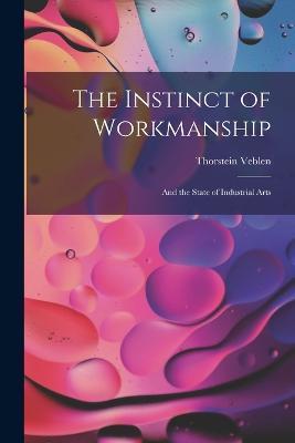 The Instinct of Workmanship: And the State of Industrial Arts - Thorstein Veblen - cover