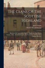 The Clans Of The Scottish Highland: Illustrated By Appropriate Figures, Displaying Their Dress, Tartans, Arms, Armorial Insignia, And Social Occupations, From Original Sketches