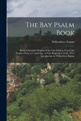 The Bay Psalm Book; Being a Facsimile Reprint of the First Edition, Printed by Stephen Daye at Cambridge, in New England in 1640; With Introduction by Wilberforce Eames - Wilberforce Eames - cover