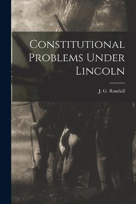 Constitutional Problems Under Lincoln - J G 1881-1953 Randall - cover