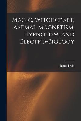 Magic, Witchcraft, Animal Magnetism, Hypnotism, and Electro-Biology - James Braid - cover