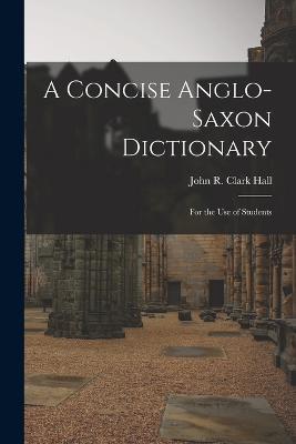 A Concise Anglo-Saxon Dictionary: For the Use of Students - John R Clark Hall - cover