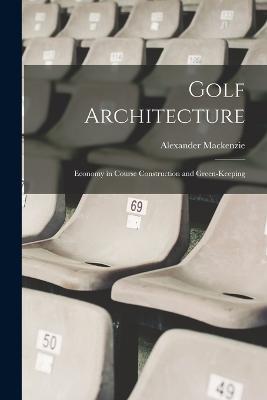 Golf Architecture: Economy in Course Construction and Green-Keeping - Alexander MacKenzie - cover