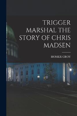 Trigger Marshal the Story of Chris Madsen - Homer Croy - cover