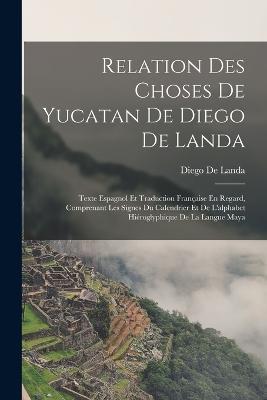 Relation Des Choses De Yucatan De Diego De Landa: Texte Espagnol Et Traduction Francaise En Regard, Comprenant Les Signes Du Calendrier Et De L'alphabet Hieroglyphique De La Langue Maya - Diego De Landa - cover