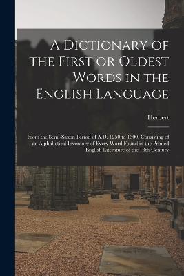 A Dictionary of the First or Oldest Words in the English Language: From the Semi-Saxon Period of A.D. 1250 to 1300. Consisting of an Alphabetical Inventory of Every Word Found in the Printed English Literature of the 13th Century - Herbert 1830-1861 Coleridge - cover
