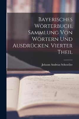 Bayerisches Woerterbuch. Sammlung von Woertern und Ausdrucken. Vierter Theil - Johann Andreas Schmeller - cover