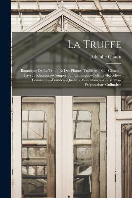 La Truffe: Botanique De La Truffe Et Des Plantes Truffières--Sol--Climat--Pays Producteurs--Composition Chimique--Culture--Récolte--Commerce--Fraudes--Qualités Alimentaires--Conserves--Préparations Culinaires - Adolphe Chatin - cover