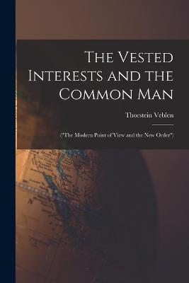 The Vested Interests and the Common Man: (The Modern Point of View and the New Order) - Thorstein Veblen - cover