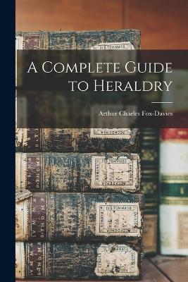 A Complete Guide to Heraldry - Arthur Charles Fox-Davies - cover