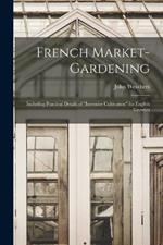 French Market-gardening: Including Practical Details of intensive Cultivation for English Growers