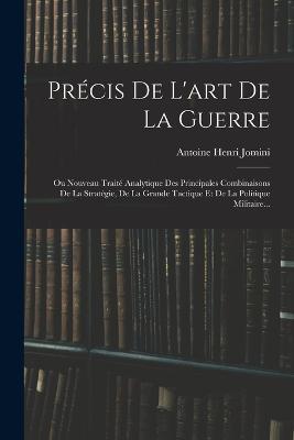Précis De L'art De La Guerre: Ou Nouveau Traité Analytique Des Principales Combinaisons De La Stratégie, De La Grande Tactique Et De La Politique Militaire... - cover