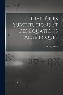 Traité Des Substitutions Et Des Équations Algébriques - Camille Jordan - cover