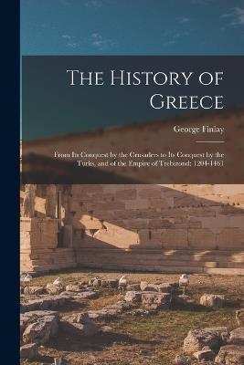 The History of Greece: From Its Conquest by the Crusaders to Its Conquest by the Turks, and of the Empire of Trebizond: 1204-1461 - George Finlay - cover