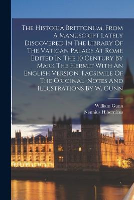The Historia Brittonum, From A Manuscript Lately Discovered In The Library Of The Vatican Palace At Rome Edited In The 10 Century By Mark The Hermit With An English Version, Facsimile Of The Original, Notes And Illustrations By W. Gunn - Nennius Hibernicus,William Gunn - cover