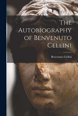 The Autobiography of Benvenuto Cellini - Benvenuto Cellini - cover
